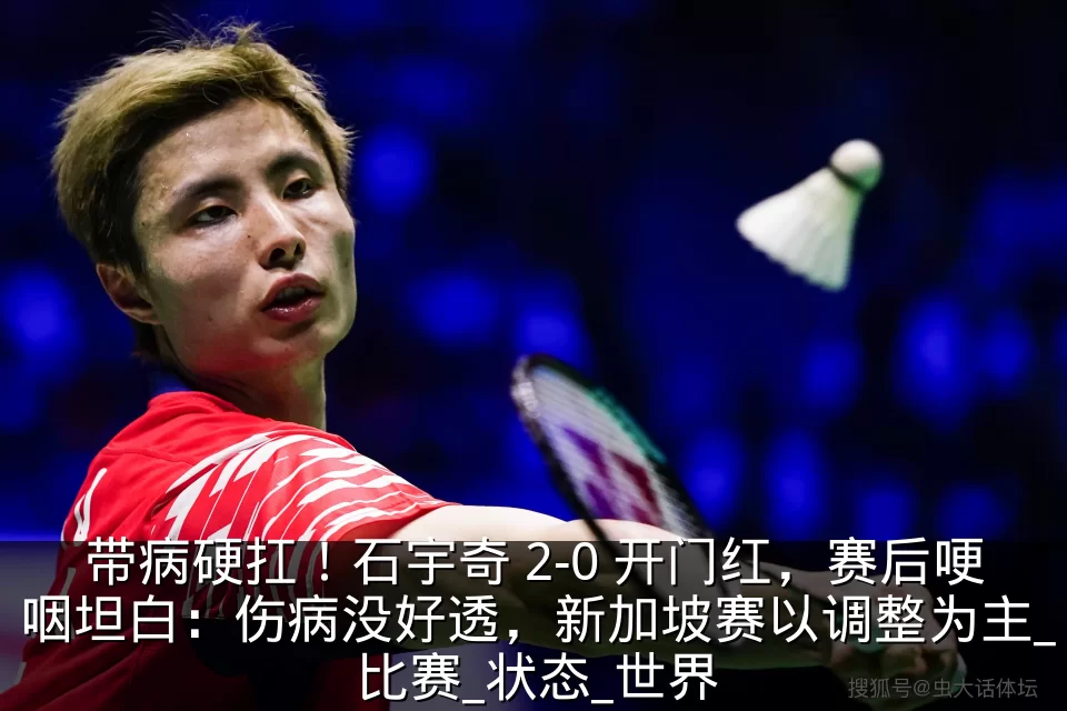 带病硬扛！石宇奇 2-0 开门红，赛后哽咽坦白：伤病没好透，新加坡赛以调整为主_比赛_状态_世界